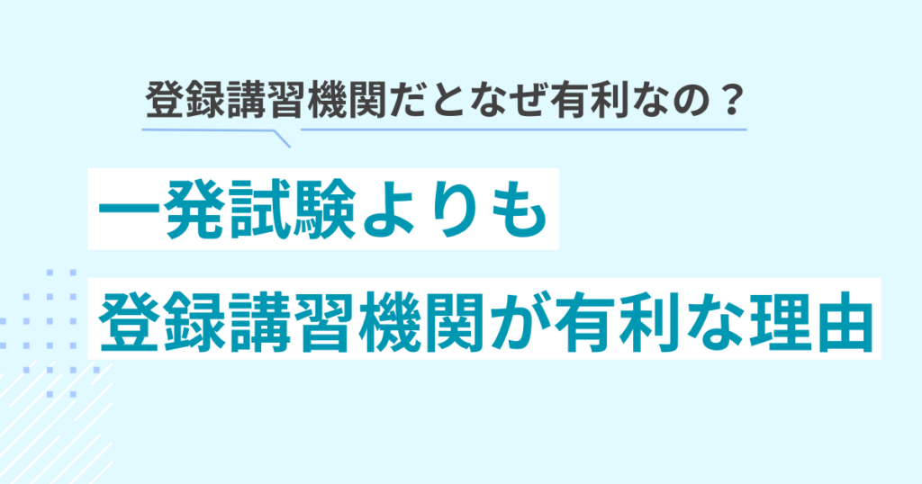 登録講習機関での受講(修了審査)が一発試験よりも有利な理由
